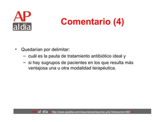 Comentario (4) Quedarían por delimitar: cuál es la pauta de tratamiento antibiótico ideal y  si hay sugrupos de pacientes en los que resulta más ventajosa una u otra modalidad terapéutica. 