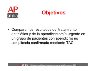Objetivos Comparar los resultados del tratamiento antibiótico y de la apendicectomía urgente en un grupo de pacientes con apendicitis no complicada confirmada mediante TAC. 