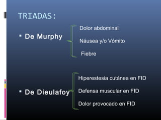 TRIADAS:
Dolor abdominal

 De Murphy

Náusea y/o Vómito
Fiebre

Hiperestesia cutánea en FID

 De Dieulafoy

Defensa muscular en FID
Dolor provocado en FID

 