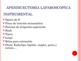 APENDICECTOMIA LAPAROSCOPICA
INSTRUMENTAL
Óptica de 0º
 Pinza de tracción atraumática
 Sistema de irrigación-aspiración
 Hook
 Tijera
 Loops
 Bolsa para extracción
 Otros: Endoclips, bipolar, stapler, porta y
sutura....


 