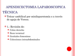 APENDICECTOMIA LAPAROSCOPICA
TÉCNICA


Trócar umbilical por minilaparotomía o a través
de aguja de Veress.



1.- Revisión de:
 Colon

derecho
 Ileon terminal
 Genitales femeninos
 Colecciones intraabdominales

 