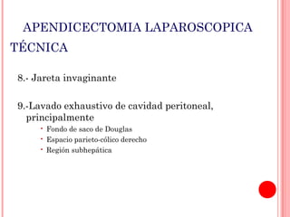 APENDICECTOMIA LAPAROSCOPICA
TÉCNICA
8.- Jareta invaginante
9.-Lavado exhaustivo de cavidad peritoneal,
principalmente




Fondo de saco de Douglas
Espacio parieto-cólico derecho
Región subhepática

 