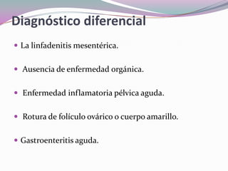 Diagnóstico diferencial
 La linfadenitis mesentérica.
 Ausencia de enfermedad orgánica.
 Enfermedad inflamatoria pélvica aguda.
 Rotura de folículo ovárico o cuerpo amarillo.
 Gastroenteritis aguda.
 