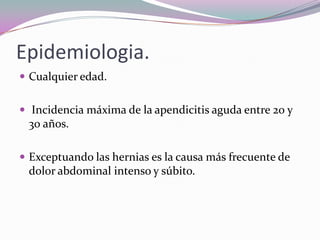 Epidemiologia.
 Cualquier edad.
 Incidencia máxima de la apendicitis aguda entre 20 y
30 años.
 Exceptuando las hernias es la causa más frecuente de
dolor abdominal intenso y súbito.
 