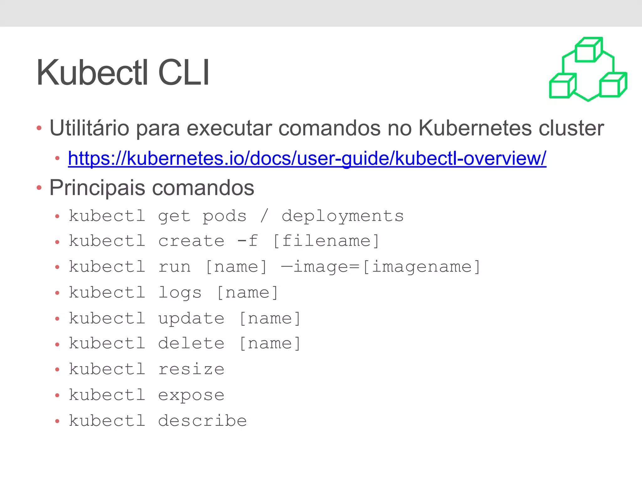 Kubectl CLI • Utilitário para executar comandos no Kubernetes cluster • https://kubernetes.io/docs/user-guide/kubectl-overview/ • Principais comandos • kubectl get pods / deployments • kubectl create -f [filename] • kubectl run [name] —image=[imagename] • kubectl logs [name] • kubectl update [name] • kubectl delete [name] • kubectl resize • kubectl expose • kubectl describe 