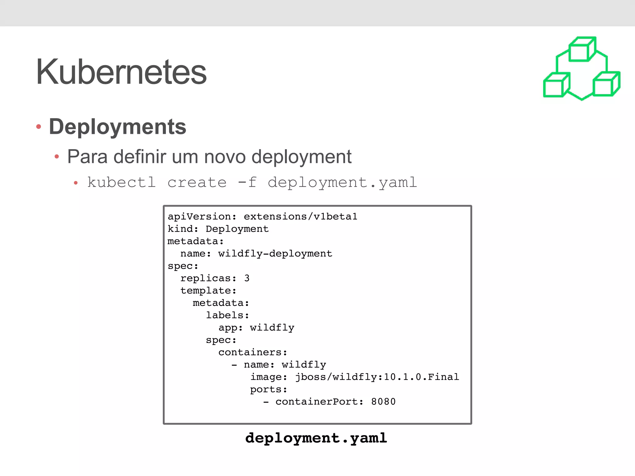 Kubernetes • Deployments • Para definir um novo deployment • kubectl create -f deployment.yaml apiVersion: extensions/v1beta1 kind: Deployment metadata: name: wildfly-deployment spec: replicas: 3 template: metadata: labels: app: wildfly spec: containers: - name: wildfly image: jboss/wildfly:10.1.0.Final ports: - containerPort: 8080 deployment.yaml 