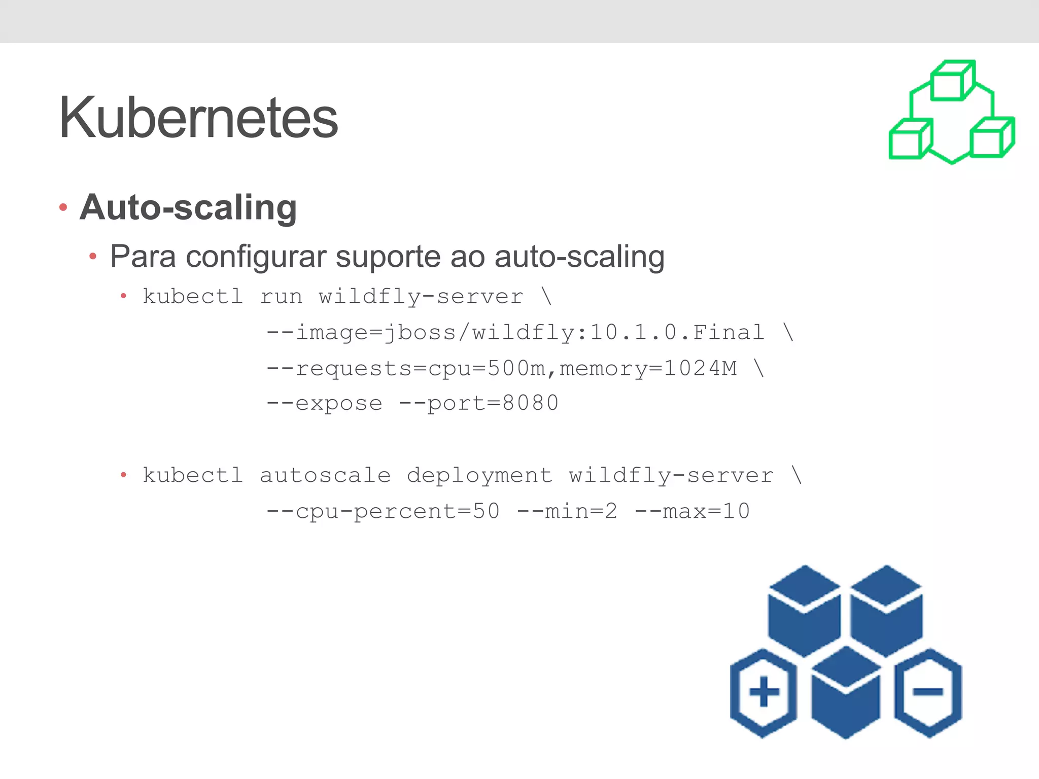 Kubernetes • Auto-scaling • Para configurar suporte ao auto-scaling • kubectl run wildfly-server --image=jboss/wildfly:10.1.0.Final --requests=cpu=500m,memory=1024M --expose --port=8080 • kubectl autoscale deployment wildfly-server --cpu-percent=50 --min=2 --max=10 