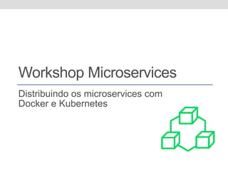 Workshop Microservices
Distribuindo os microservices com
Docker e Kubernetes
 
