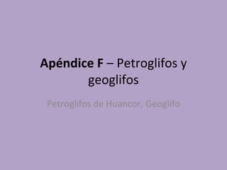 Apéndice F – Petroglifos y 
geoglifos
Petroglifos de Huancor, Geoglifo
 