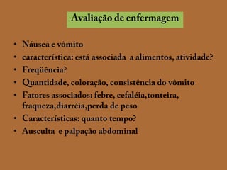 Avaliação de enfermagemNáusea e vômitocaracterística: está associada  a alimentos, atividade?Freqüência?Quantidade, coloração, consistência do vômitoFatores associados: febre, cefaléia,tonteira, fraqueza,diarréia,perda de pesoCaracterísticas: quanto tempo?Ausculta  e palpação abdominal 