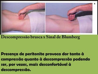 Descompressão brusca x Sinal de BlumbergPresença de peritonite provoca dor tanto à compressão quanto à descompressão podendo ser, por vezes, mais desconfortável à descompressão.