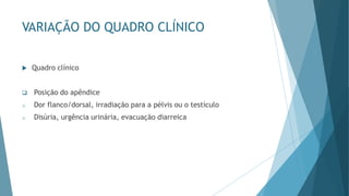 VARIAÇÃO DO QUADRO CLÍNICO
 Quadro clínico
❑ Posição do apêndice
o Dor flanco/dorsal, irradiação para a pélvis ou o testículo
o Disúria, urgência urinária, evacuação diarreica
 