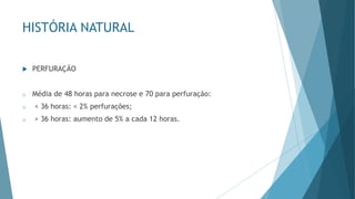 HISTÓRIA NATURAL
 PERFURAÇÃO
o Média de 48 horas para necrose e 70 para perfuração:
o < 36 horas: < 2% perfurações;
o > 36 horas: aumento de 5% a cada 12 horas.
 