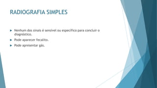 RADIOGRAFIA SIMPLES
 Nenhum dos sinais é sensível ou específico para concluir o
diagnóstico.
 Pode aparecer fecalito.
 Pode apresentar gás.
 