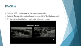 IMAGEM
❖ Solicitar USG – mulheres grávidas ou risco gestação.
❖ Solicitar Tomografia: probabilidade intermediária/dúvida (alvarado)
o Ou apresentações atípicas – mulheres, crianças e idosos
 
