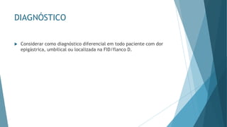 DIAGNÓSTICO
 Considerar como diagnóstico diferencial em todo paciente com dor
epigástrica, umbilical ou localizada na FID/flanco D.
 