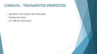 CONDUTA - TRATAMENTOS PROPOSTOS
➢ Apendicite com suspeita de complicação
o Presença de massa
o ou t>48h de inicio da dor
 