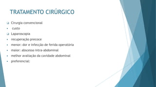 TRATAMENTO CIRÚRGICO
❑ Cirurgia convencional
▪ custo
❑ Laparoscopia
▪ recuperação precoce
▪ menor: dor e infecção de ferida operatória
▪ maior: abscesso intra-abdominal
▪ melhor avaliação da cavidade abdominal
▪ preferencial:
 