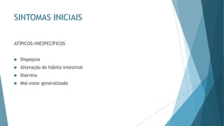 SINTOMAS INICIAIS
ATÍPICOS/INESPECÍFICOS
 Dispepsia
 Alteração do hábito intestinal
 Diarreia
 Mal-estar generalizado
 