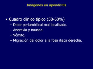 Imágenes en apendicitis Cuadro clínico típico (50-60%) Dolor periumbilical mal localizado. Anorexia y nausea. Vómito. Migración del dolor a la fosa iliaca derecha. 