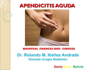 APENDICITIS AGUDA

HOSPITAL FRANCES DEP. CIRUGIA

Dr. Rolando M. Ibáñez Andrade
Docente cirugía Abdomen
Santa Cruz - Bolivia

 