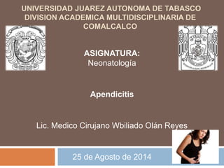 UNIVERSIDAD JUAREZ AUTONOMA DE TABASCO 
DIVISION ACADEMICA MULTIDISCIPLINARIA DE 
COMALCALCO 
ASIGNATURA: 
Neonatología 
Apendicitis 
Lic. Medico Cirujano Wbiliado Olán Reyes 
25 de Agosto de 2014 
 
