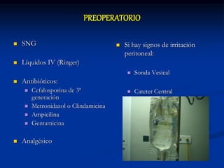 PREOPERATORIO
 SNG
 Líquidos IV (Ringer)
 Antibióticos:
 Cefalosporina de 3ª
generación
 Metronidazol o Clindamicina
 Ampicilina
 Gentamicina
 Analgésico
 Si hay signos de irritación
peritoneal:
 Sonda Vesical
 Cateter Central
 