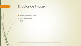 Estudios de imagen
 Rx de abomen y tórax
 USG abdominal
 TAC
Brunincardi Andersen Billiar, Shwart’s Principles of surgery 10th edition, McGraw Hill, Chapter 30 Apendicitis, PP 1073-1091.
 
