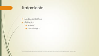 Tratamiento
 Médico antibiótico
 Quirúrgico
 Abierta
 Laparoscópica
Brunincardi Andersen Billiar, Shwart’s Principles of surgery 10th edition, McGraw Hill, Chapter 30 Apendicitis, PP 1073-1091.
 