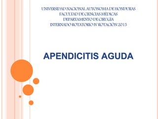 APENDICITIS AGUDA
UNIVERSIDADNACIONALAUTONOMADEHONDURAS
FACULTADDECIENCIASMÉDICAS
DEPARTAMENTODECIRUGÍA
INTERNADOROTATORIOIVROTACIÓN2015
 
