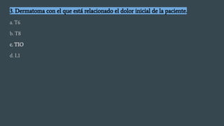3. Dermatoma con el que está relacionado el dolor inicial de la paciente.
a. T6
b. T8
c. TIO
d. L1
 