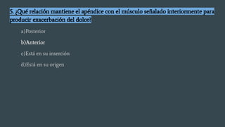 5. ¿Qué relación mantiene el apéndice con el músculo señalado interiormente para
producir exacerbación del dolor?
a)Posterior
b)Anterior
c)Está en su inserción
d)Está en su origen
 