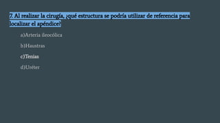 7. Al realizar la cirugía, ¿qué estructura se podría utilizar de referencia para
localizar el apéndice?
a)Arteria ileocólica
b)Haustras
c)Tenias
d)Uréter
 