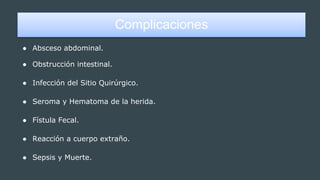 Complicaciones
● Absceso abdominal.
● Obstrucción intestinal.
● Infección del Sitio Quirúrgico.
● Seroma y Hematoma de la herida.
● Fístula Fecal.
● Reacción a cuerpo extraño.
● Sepsis y Muerte.
 