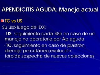 APENDICITIS AGUDA: Manejo actual
  TC vs US
Su uso luego del DX:
 - US: seguimiento cada 48h en caso de un
  manejo no operatorio por Ap aguda
 - TC: seguimiento en caso de plastrón,
  drenaje percutáneo,evolución
  tórpida,sospecha de nuevas colecciones
 