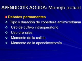 APENDICITIS AGUDA: Manejo actual
  Debates permanentes
   Tipo y duración de cobertura antimicrobiana
   Uso de cultivo intraoperatorio
   Uso drenajes
   Momento de la salida
   Momento de la apendicectomía
 