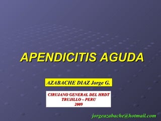 APENDICITIS AGUDA AZABACHE DIAZ Jorge G. CIRUJANO GENERAL DEL HRDT TRUJILLO – PERU 2009 [email_address] 