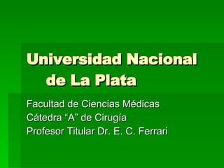 Universidad Nacional  de La Plata Facultad de Ciencias Médicas Cátedra “A” de Cirugía Profesor Titular Dr. E. C. Ferrari 