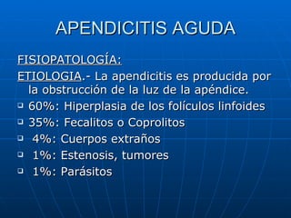 APENDICITIS AGUDA FISIOPATOLOGÍA: ETIOLOGIA .- La apendicitis es producida por la obstrucción de la luz de la apéndice. 60%: Hiperplasia de los folículos linfoides 35%: Fecalitos o Coprolitos  4%: Cuerpos extraños 1%: Estenosis, tumores 1%: Parásitos 