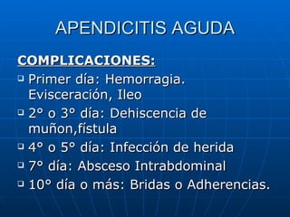 APENDICITIS AGUDA COMPLICACIONES: Primer día: Hemorragia. Evisceración, Ileo 2° o 3° día: Dehiscencia de muñon,fístula 4° o 5° día: Infección de herida 7° día: Absceso Intrabdominal 10° día o más: Bridas o Adherencias. 