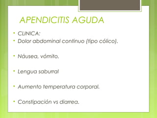 APENDICITIS AGUDA 
 CLINICA: 
 Dolor abdominal continuo (tipo cólico). 
 Náusea, vómito. 
 Lengua saburral 
 Aumento temperatura corporal. 
 Constipación vs diarrea. 
 