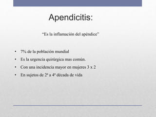 Apendicitis:
“Es la inflamación del apéndice”
• 7% de la población mundial
• Es la urgencia quirúrgica mas común.
• Con una incidencia mayor en mujeres 3 x 2
• En sujetos de 2ª a 4ª década de vida
 