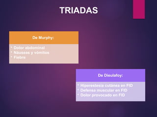 TRIADAS
De Murphy:
• Dolor abdominal
• Náuseas y vómitos
• Fiebre
De Dieulafoy:
• Hiperestesia cutánea en FID
• Defensa muscular en FID
• Dolor provocado en FID
 