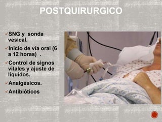 SNG y sonda
vesical.
Inicio de vía oral (6
a 12 horas) .
Control de signos
vitales y ajuste de
líquidos.
Analgésicos.
Antibióticos
POSTQUIRURGICO
 