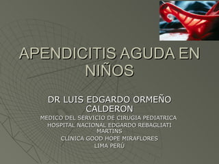 APENDICITIS AGUDA EN NIÑOS DR LUIS EDGARDO ORMEÑO CALDERON MEDICO DEL SERVICIO DE CIRUGIA PEDIATRICA  HOSPITAL NACIONAL EDGARDO REBAGLIATI MARTINS CLÍNICA GOOD HOPE MIRAFLORES LIMA PERÚ 