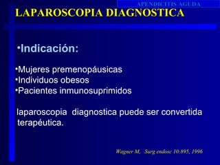 APENDICITIS AGUDA
LAPAROSCOPIA DIAGNOSTICA


•Indicación:
•Mujeres premenopáusicas
•Individuos obesos
•Pacientes inmunosuprimidos

laparoscopia diagnostica puede ser convertida
terapéutica.


                        Wagner M, Surg endosc 10:895, 1996
 