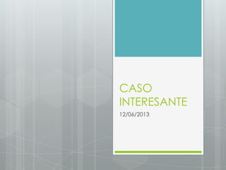 CASO
INTERESANTE
12/06/2013

 