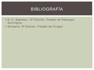 BIBLIOGRAFÍA
 D. C. Sabiston, 13ª Edición, Tratado de Patología
Quirúrgica.
 Schawrtz ,9ª Edición, Tratado de Cirugía.

 