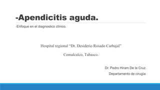 -Apendicitis aguda. 
-Enfoque en el diagnostico clínico. 
Hospital regional “Dr. Desiderio Rosado Carbajal” 
Comalcalco, Tabasco. 
Dr. Pedro Hiram De la Cruz. 
Departamento de cirugía. 
 