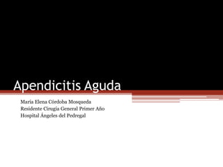 Apendicitis Aguda
María Elena Córdoba Mosqueda
Residente Cirugía General Primer Año
Hospital Ángeles del Pedregal
 